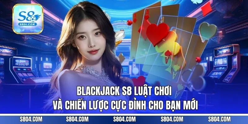 Blackjack S8 - Luật Chơi Và Chiến Lược Cực Đỉnh Cho Bạn Mới