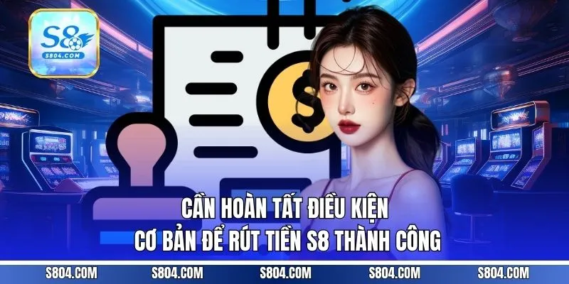 Cần hoàn tất điều kiện cơ bản để rút tiền S8 thành công