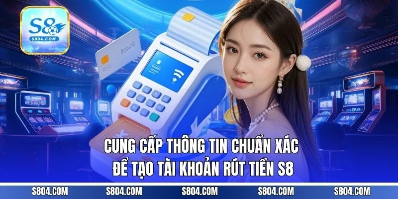 Cung cấp thông tin chuẩn xác để tạo tài khoản rút tiền S8