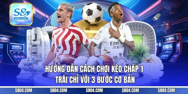 Hướng dẫn cách chơi kèo chấp 1 trái chỉ với 3 bước cơ bản