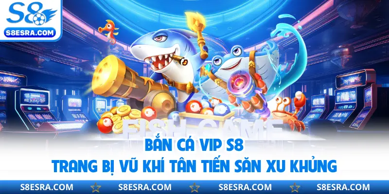 Bắn Cá Vip S8 | Trang Bị Vũ Khí Tân Tiến Săn Xu Khủng Bắn cá vip S8