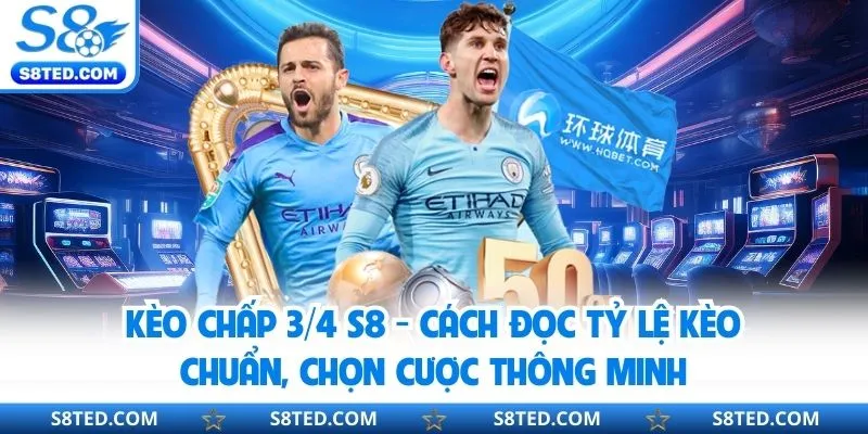 Kèo Chấp ¾ S8 - Cách Đọc Tỷ Lệ Kèo Chuẩn, Chọn Cược Thông Minh Kèo chấp 3/4 S8