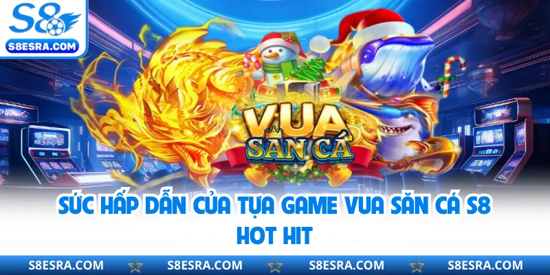 Sức hấp dẫn của tựa game Vua Săn Cá S8 hot hit